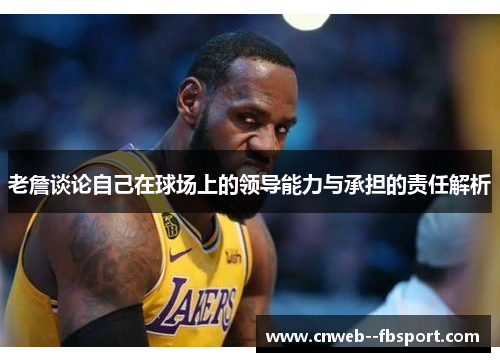 老詹谈论自己在球场上的领导能力与承担的责任解析