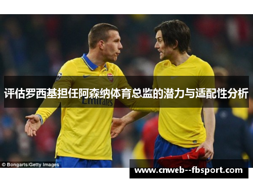 评估罗西基担任阿森纳体育总监的潜力与适配性分析