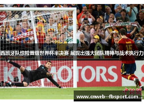 西班牙队惊险晋级世界杯半决赛 展现出强大团队精神与战术执行力