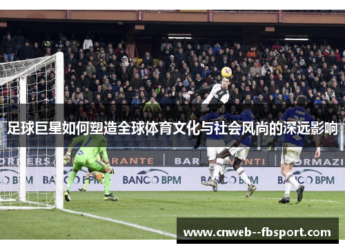 足球巨星如何塑造全球体育文化与社会风尚的深远影响