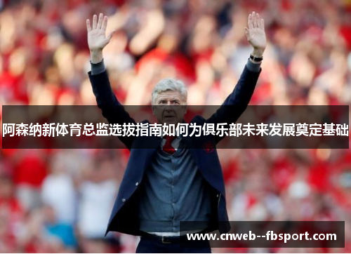 阿森纳新体育总监选拔指南如何为俱乐部未来发展奠定基础 阿森纳新体育总监选拔指南如何为俱乐部未来发展奠定基础