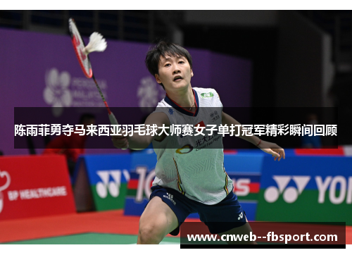 陈雨菲勇夺马来西亚羽毛球大师赛女子单打冠军精彩瞬间回顾