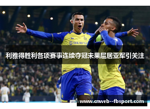 利雅得胜利各项赛事连续夺冠未果屈居亚军引关注