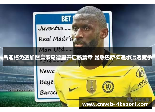 吕迪格免签加盟皇家马德里开启新篇章 曼联巴萨欲追求遭遇竞争