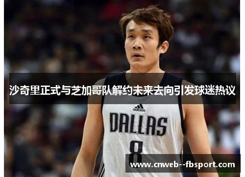 沙奇里正式与芝加哥队解约未来去向引发球迷热议